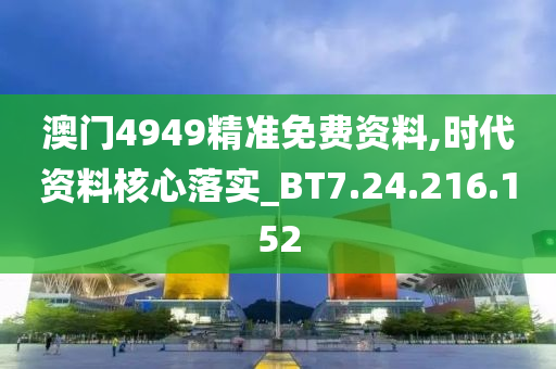 澳門4949精準(zhǔn)免費(fèi)資料,時(shí)代資料核心落實(shí)_BT7.24.216.152