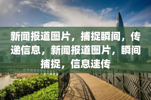 新聞報道圖片，捕捉瞬間，傳遞信息，新聞報道圖片，瞬間捕捉，信息速傳