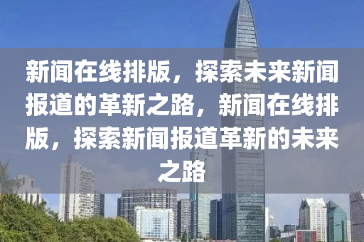 新聞在線排版，探索未來新聞報道的革新之路，新聞在線排版，探索新聞報道革新的未來之路