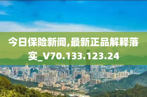 今日保險新聞,最新正品解釋落實_V70.133.123.24