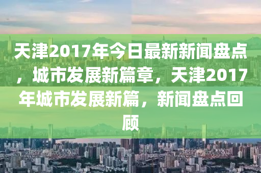 天津2017年今日最新新聞盤點(diǎn)，城市發(fā)展新篇章，天津2017年城市發(fā)展新篇，新聞盤點(diǎn)回顧