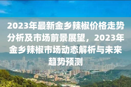 2023年最新金鄉(xiāng)辣椒價(jià)格走勢分析及市場前景展望，2023年金鄉(xiāng)辣椒市場動(dòng)態(tài)解析與未來趨勢預(yù)測