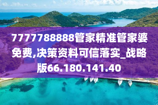 7777788888管家精准管家婆免费,决策资料可信落实_战略版66.180.141.40