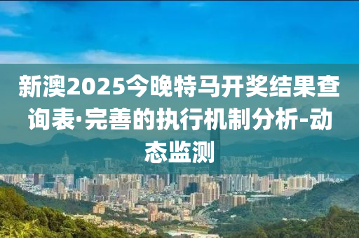 新澳2025今晚特馬開獎結(jié)果查詢表·完善的執(zhí)行機制分析