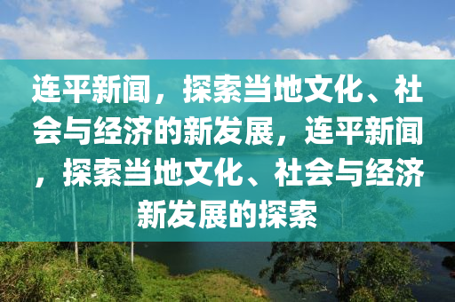 連平新聞，探索當(dāng)?shù)匚幕?、社會與經(jīng)濟(jì)的新發(fā)展，連平新聞，探索當(dāng)?shù)匚幕⑸鐣c經(jīng)濟(jì)新發(fā)展的探索