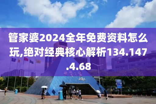 管家婆2024全年免費(fèi)資料怎么玩,絕對經(jīng)典核心解析134.147.4.68