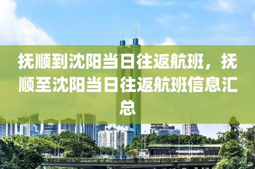 抚顺到沈阳当日往返航班，抚顺至沈阳当日往返航班信息汇总