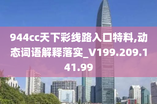 944cc天下彩線路入口特料,動態(tài)詞語解釋落實_V199.209.141.99