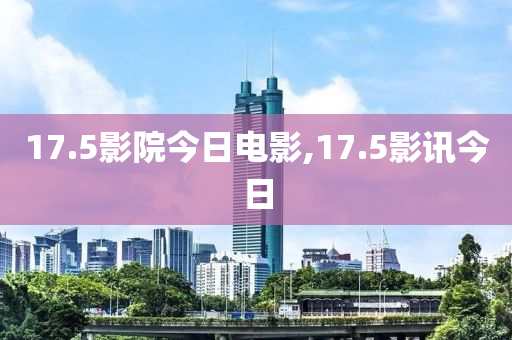 17.5影院今日電影,17.5影訊今日