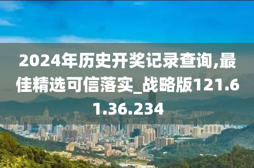 2024年歷史開(kāi)獎(jiǎng)記錄查詢(xún),最佳精選可信落實(shí)_戰(zhàn)略版121.61.36.234