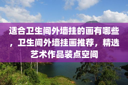 适合卫生间外墙挂的画有哪些，卫生间外墙挂画推荐，精选艺术作品装点空间