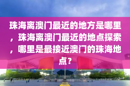 珠海離澳門最近的地方是哪里，珠海離澳門最近的地點探索，哪里是最接近澳門的珠海地點？