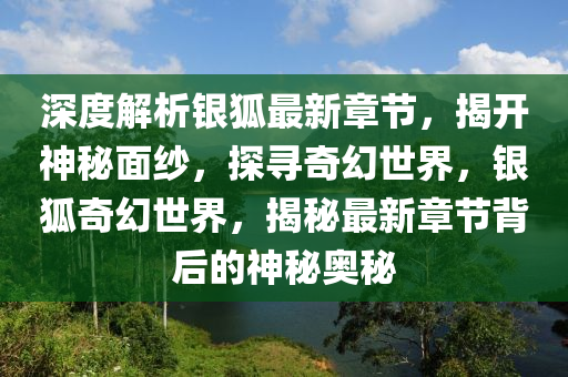 深度解析銀狐最新章節(jié)，揭開神秘面紗，探尋奇幻世界，銀狐奇幻世界，揭秘最新章節(jié)背后的神秘奧秘