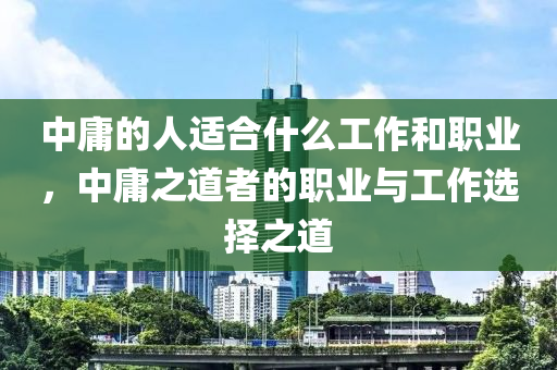 中庸的人適合什么工作和職業(yè)，中庸之道者的職業(yè)與工作選擇之道