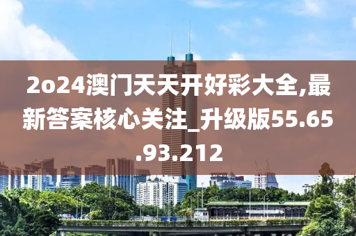 2o24澳門天天開好彩大全,最新答案核心關(guān)注_升級(jí)版55.65.93.212