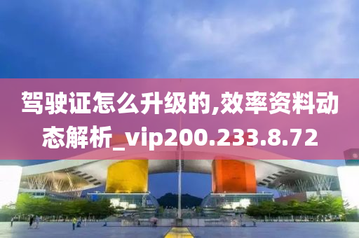 驾驶证怎么升级的,效率资料动态解析_vip200.233.8.72