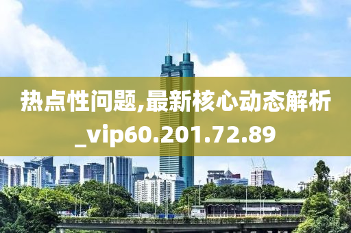 热点性问题,最新核心动态解析_vip60.201.72.89