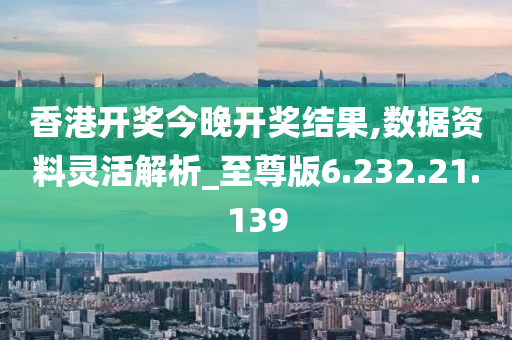 香港開獎今晚開獎結(jié)果,數(shù)據(jù)資料靈活解析_至尊版6.232.21.139