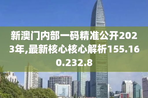 新澳门内部一码精准公开2023年,最新核心核心解析155.160.232.8