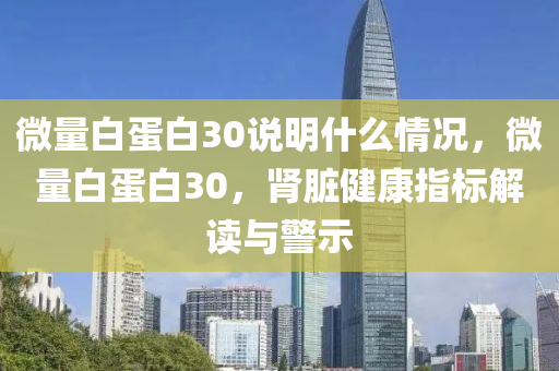 微量白蛋白30說明什么情況，微量白蛋白30，腎臟健康指標(biāo)解讀與警示