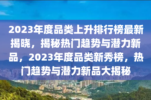 2023年度品類上升排行榜最新揭曉，揭秘?zé)衢T趨勢與潛力新品，2023年度品類新秀榜，熱門趨勢與潛力新品大揭秘