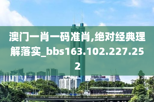 澳門一肖一碼準(zhǔn)肖,絕對經(jīng)典理解落實(shí)_bbs163.102.227.252