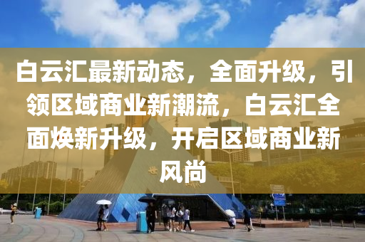 白云匯最新動態(tài)，全面升級，引領(lǐng)區(qū)域商業(yè)新潮流，白云匯全面煥新升級，開啟區(qū)域商業(yè)新風(fēng)尚