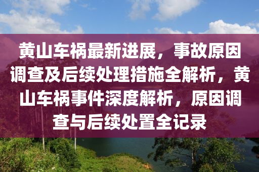 黃山車禍最新進(jìn)展，事故原因調(diào)查及后續(xù)處理措施全解析，黃山車禍?zhǔn)录疃冉馕?，原因調(diào)查與后續(xù)處置全記錄