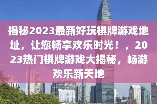 揭秘2023最新好玩棋牌游戲地址，讓您暢享歡樂時光！，2023熱門棋牌游戲大揭秘，暢游歡樂新天地