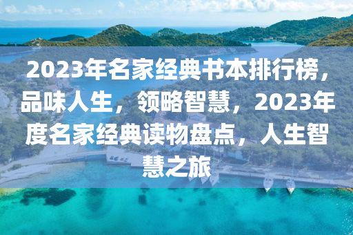 2023年名家經(jīng)典書本排行榜，品味人生，領(lǐng)略智慧，2023年度名家經(jīng)典讀物盤點，人生智慧之旅