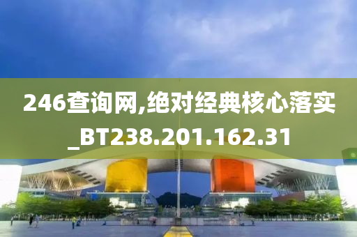 246查詢網(wǎng),絕對(duì)經(jīng)典核心落實(shí)_BT238.201.162.31