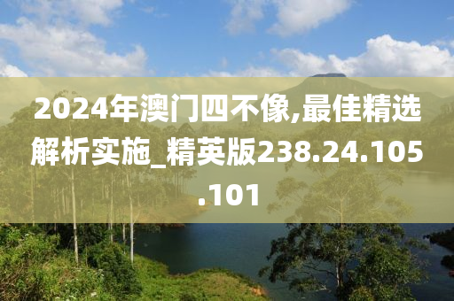 2024年澳門四不像,最佳精選解析實(shí)施_精英版238.24.105.101