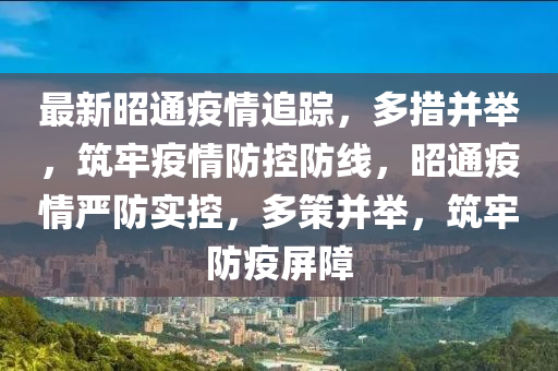 最新昭通疫情追蹤，多措并舉，筑牢疫情防控防線，昭通疫情嚴(yán)防實(shí)控，多策并舉，筑牢防疫屏障