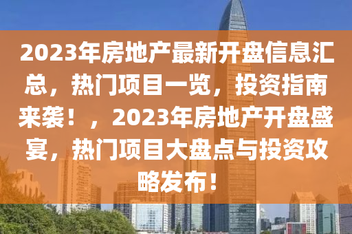 2023年房地產(chǎn)最新開盤信息匯總，熱門項(xiàng)目一覽，投資指南來襲！，2023年房地產(chǎn)開盤盛宴，熱門項(xiàng)目大盤點(diǎn)與投資攻略發(fā)布！