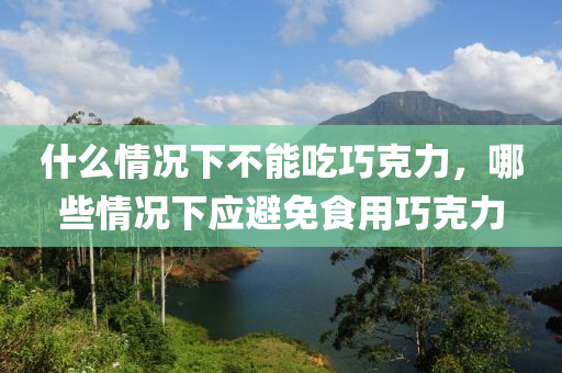 什么情況下不能吃巧克力，哪些情況下應(yīng)避免食用巧克力