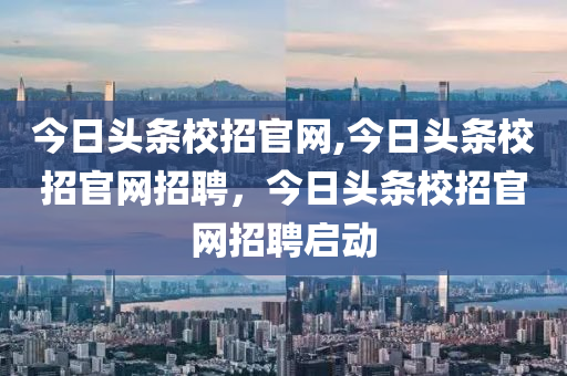 今日頭條校招官網(wǎng),今日頭條校招官網(wǎng)招聘，今日頭條校招官網(wǎng)招聘啟動(dòng)