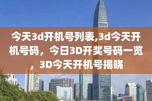 今天3d开机号列表,3d今天开机号码，今日3D开奖号码一览，3D今天开机号揭晓