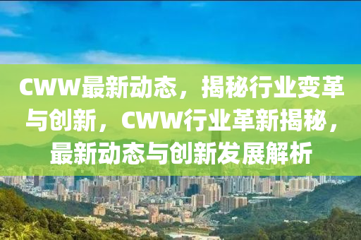 CWW最新動態(tài)，揭秘行業(yè)變革與創(chuàng)新，CWW行業(yè)革新揭秘，最新動態(tài)與創(chuàng)新發(fā)展解析