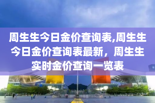 周生生今日金价查询表,周生生今日金价查询表最新，周生生实时金价查询一览表