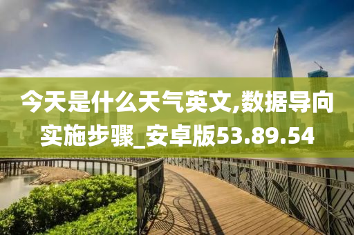 今天是什么天气英文,数据导向实施步骤_安卓版53.89.54