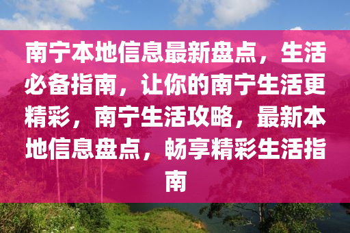 南寧本地信息最新盤點，生活必備指南，讓你的南寧生活更精彩，南寧生活攻略，最新本地信息盤點，暢享精彩生活指南