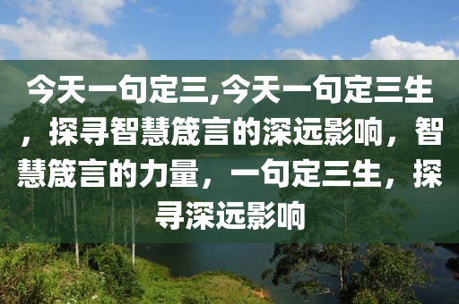 今天一句定三,今天一句定三生，探尋智慧箴言的深遠(yuǎn)影響，智慧箴言的力量，一句定三生，探尋深遠(yuǎn)影響