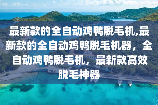 最新款的全自动鸡鸭脱毛机,最新款的全自动鸡鸭脱毛机器，全自动鸡鸭脱毛机，最新款高效脱毛神器