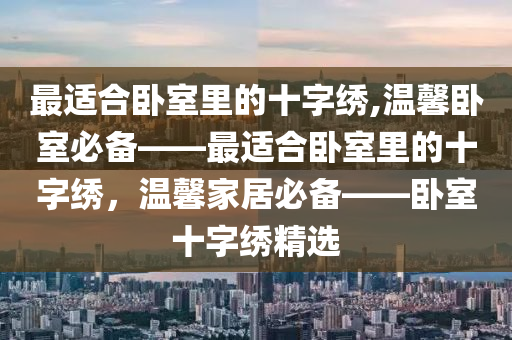 最适合卧室里的十字绣,温馨卧室必备——最适合卧室里的十字绣，温馨家居必备——卧室十字绣精选