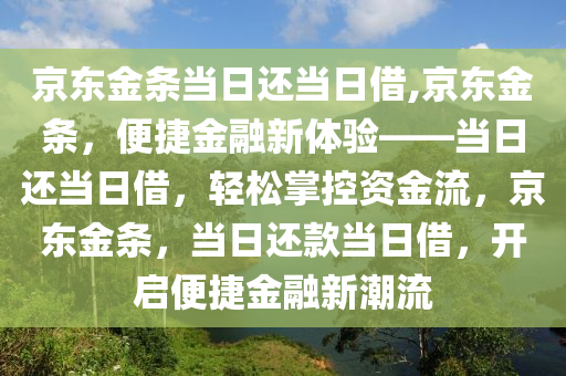 京東金條當(dāng)日還當(dāng)日借,京東金條，便捷金融新體驗(yàn)——當(dāng)日還當(dāng)日借，輕松掌控資金流，京東金條，當(dāng)日還款當(dāng)日借，開啟便捷金融新潮流