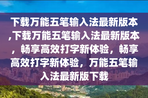 下载万能五笔输入法最新版本,下载万能五笔输入法最新版本，畅享高效打字新体验，畅享高效打字新体验，万能五笔输入法最新版下载