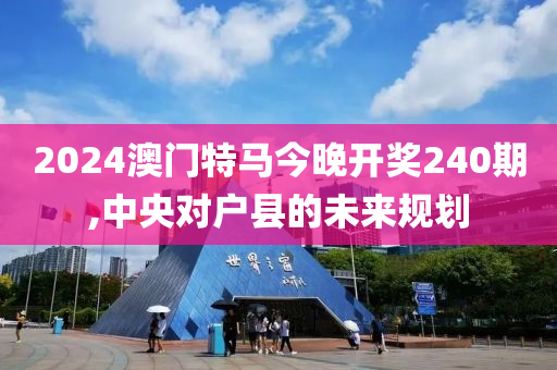 2024澳门特马今晚开奖240期,中央对户县的未来规划