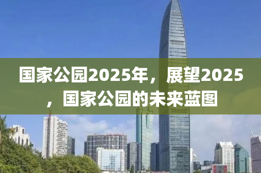 國家公園2025年，展望2025，國家公園的未來藍圖