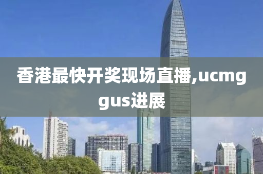 香港最快开奖现场直播,ucmggus进展