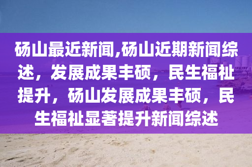 碭山最近新聞,碭山近期新聞綜述，發(fā)展成果豐碩，民生福祉提升，碭山發(fā)展成果豐碩，民生福祉顯著提升新聞綜述